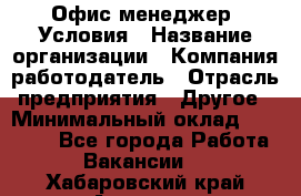 Офис-менеджер. Условия › Название организации ­ Компания-работодатель › Отрасль предприятия ­ Другое › Минимальный оклад ­ 18 000 - Все города Работа » Вакансии   . Хабаровский край,Амурск г.